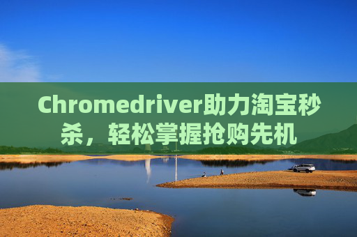 Chromedriver助力淘宝秒杀，轻松掌握抢购先机